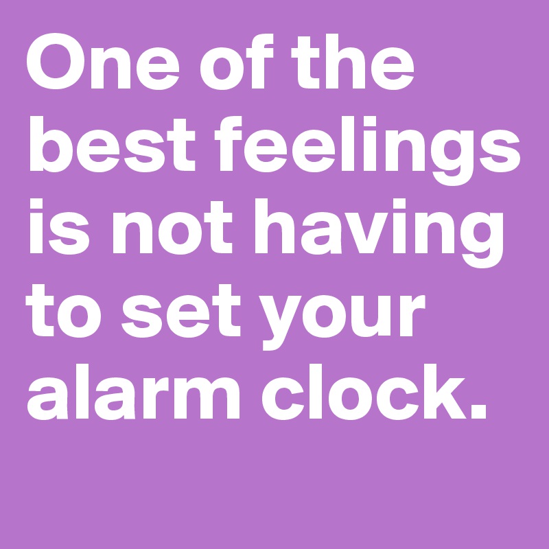 One of the best feelings is not having to set your alarm clock.
