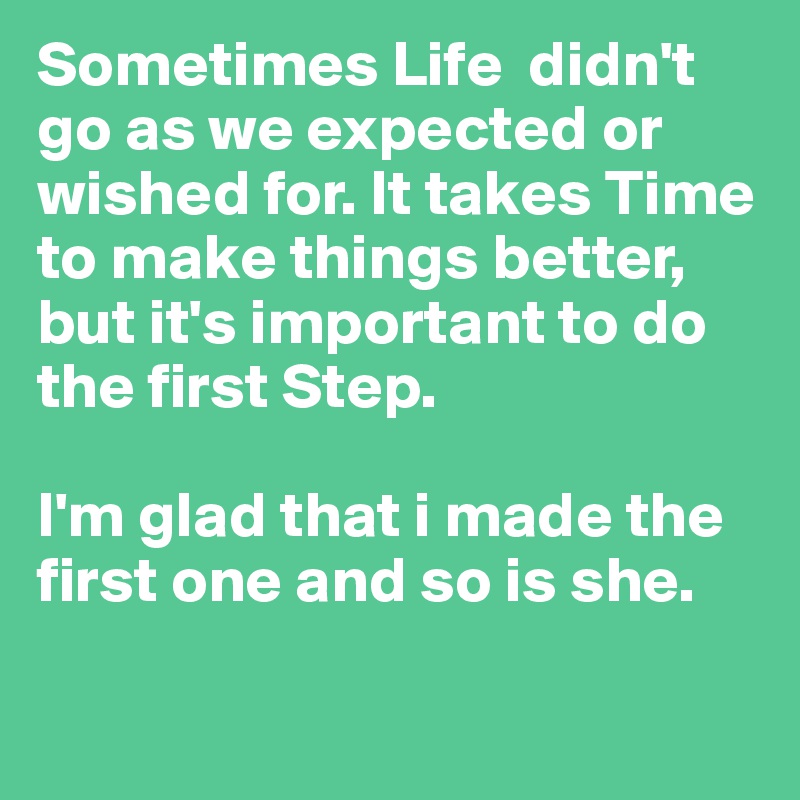 Sometimes Life  didn't go as we expected or wished for. It takes Time to make things better, but it's important to do the first Step.

I'm glad that i made the first one and so is she.

