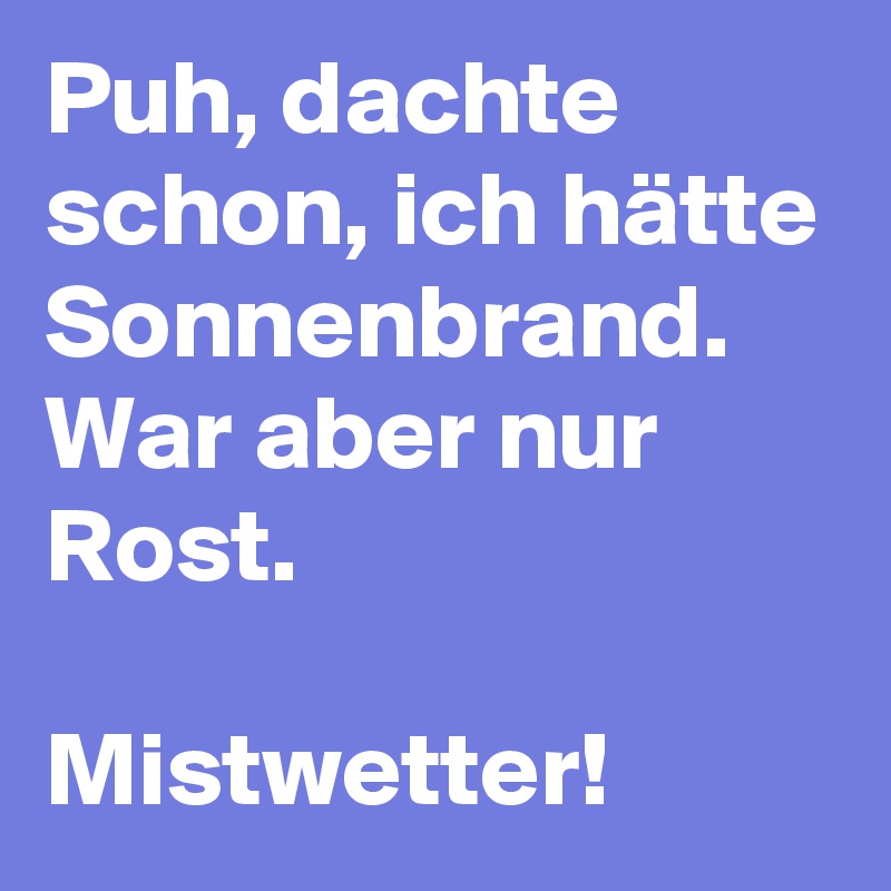 Puh, dachte schon, ich hätte Sonnenbrand. War aber nur Rost. 

Mistwetter! 
