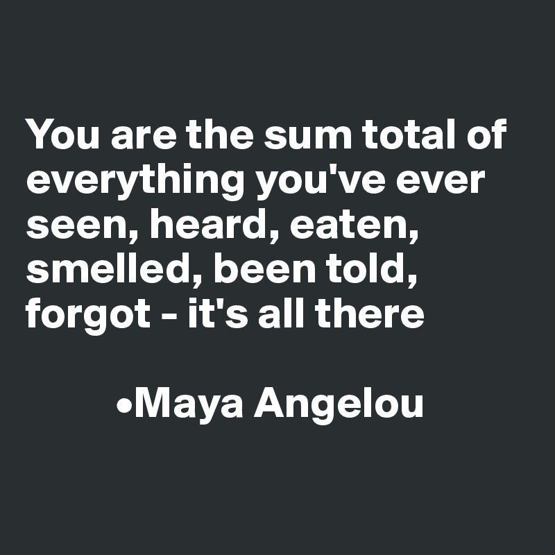 

You are the sum total of everything you've ever seen, heard, eaten, smelled, been told, forgot - it's all there

          •Maya Angelou

