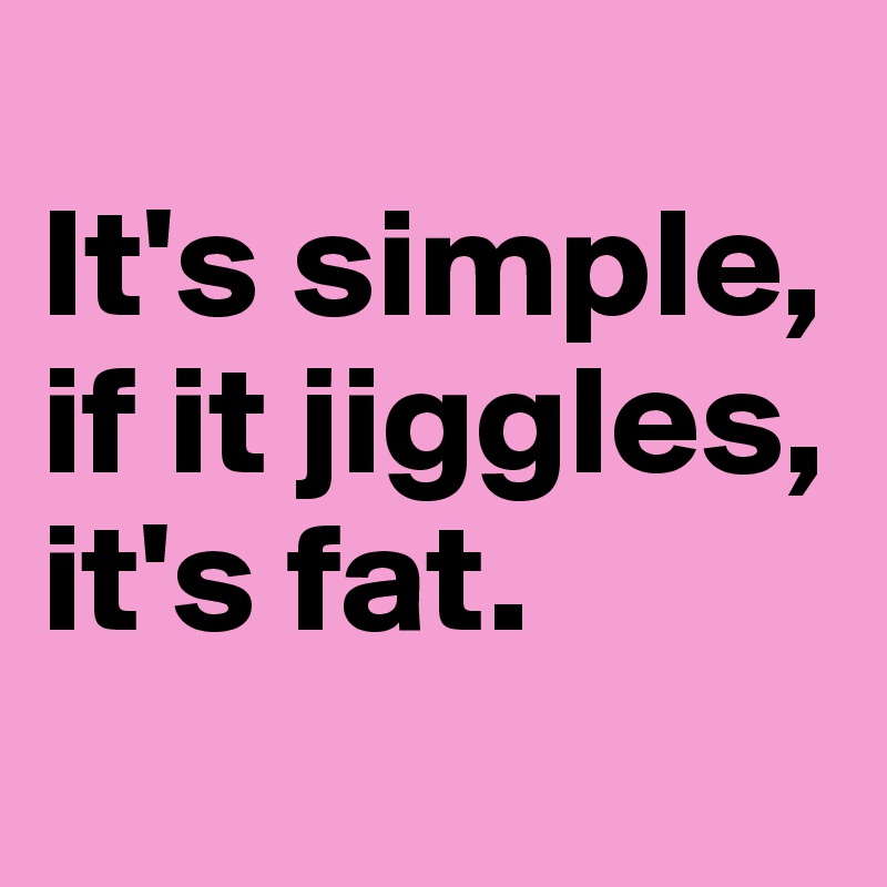 
It's simple, 
if it jiggles, 
it's fat.
