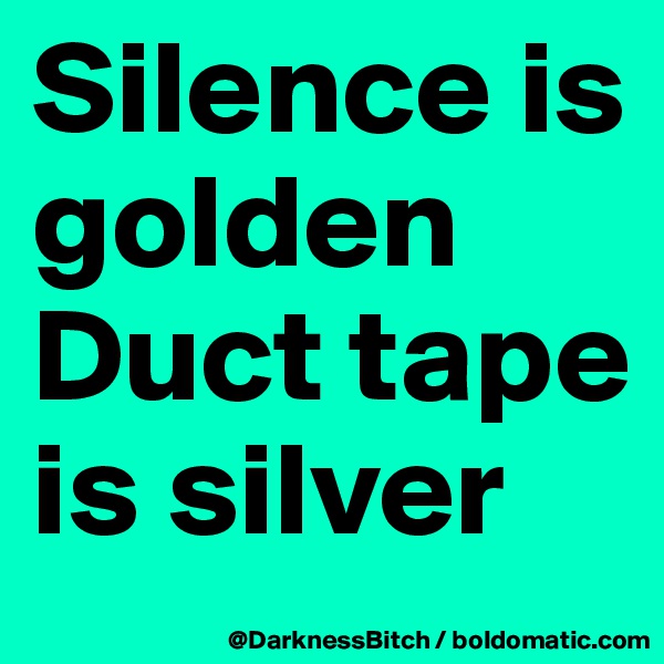 Silence is golden
Duct tape is silver