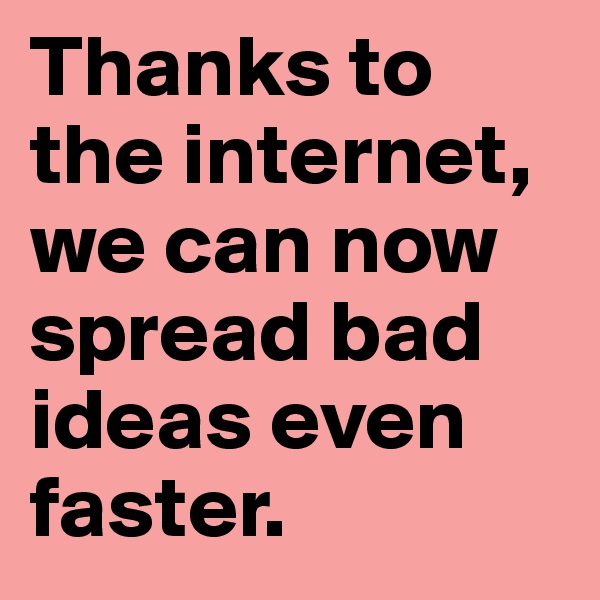 Thanks to the internet, we can now spread bad ideas even faster.