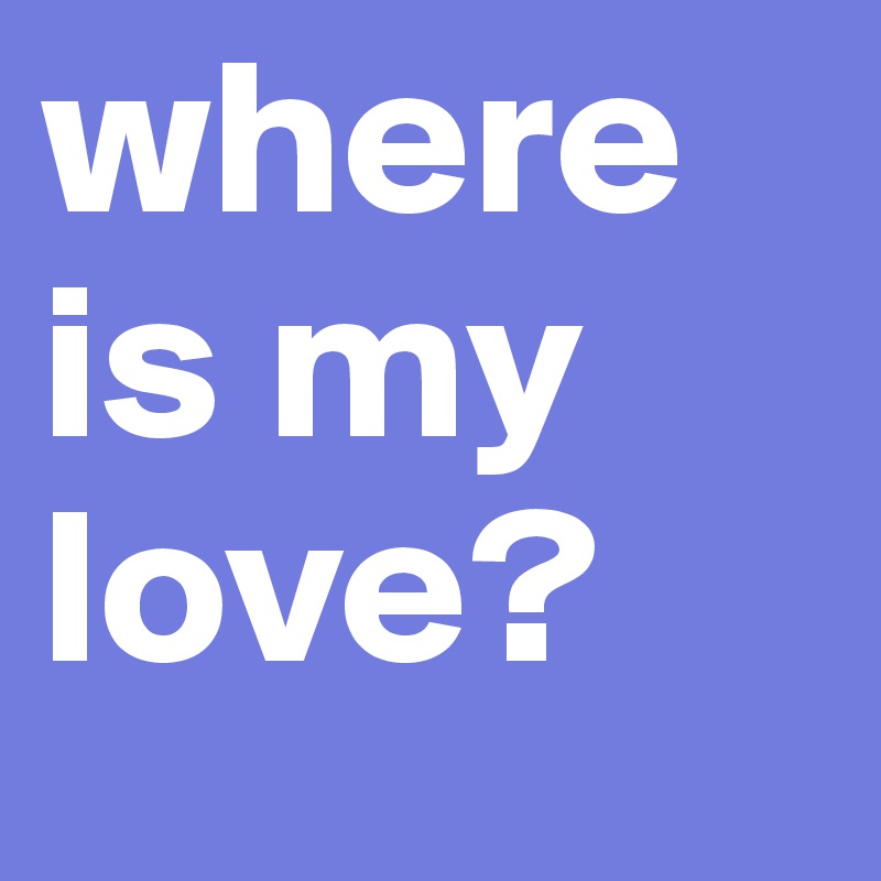 where is my love?