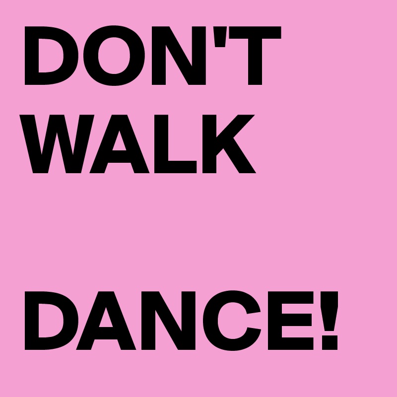 DON'T 
WALK

DANCE!