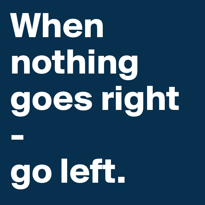 When
nothing goes right
-
go left.
