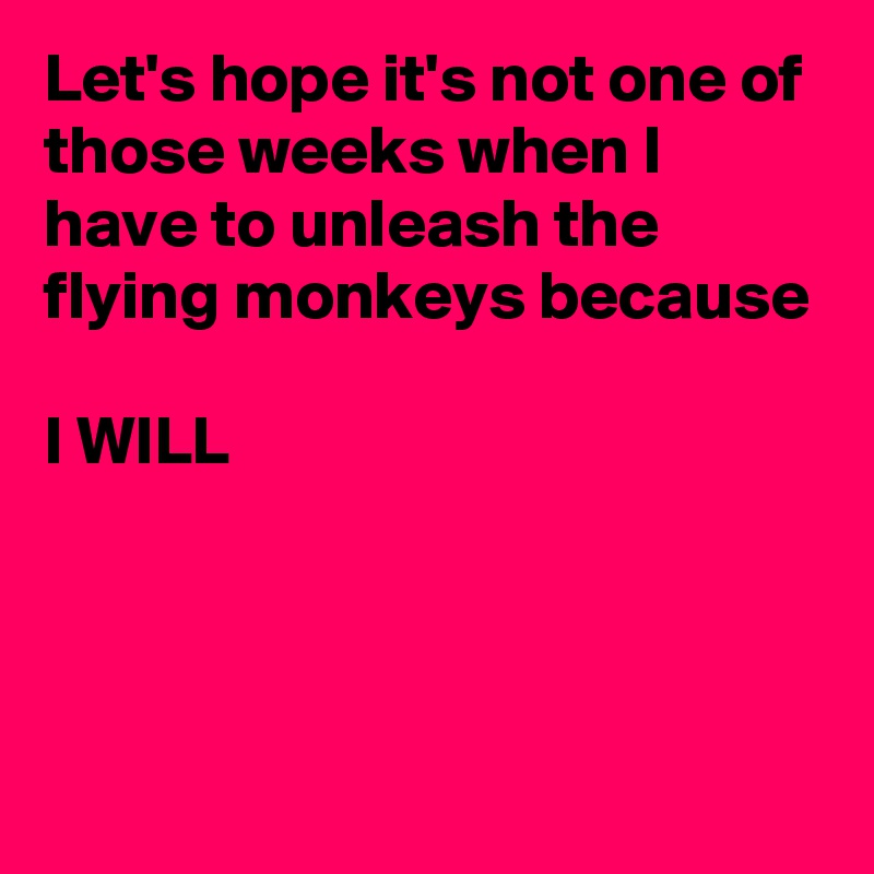 Let's hope it's not one of those weeks when I have to unleash the flying monkeys because

I WILL



