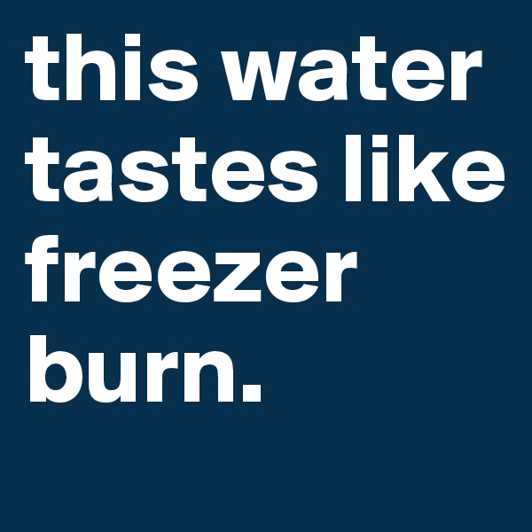 this water tastes like freezer burn.