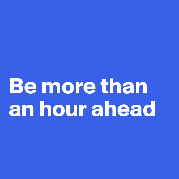


Be more than 
an hour ahead

