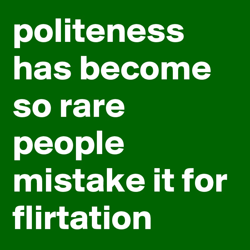 politeness has become so rare people mistake it for flirtation