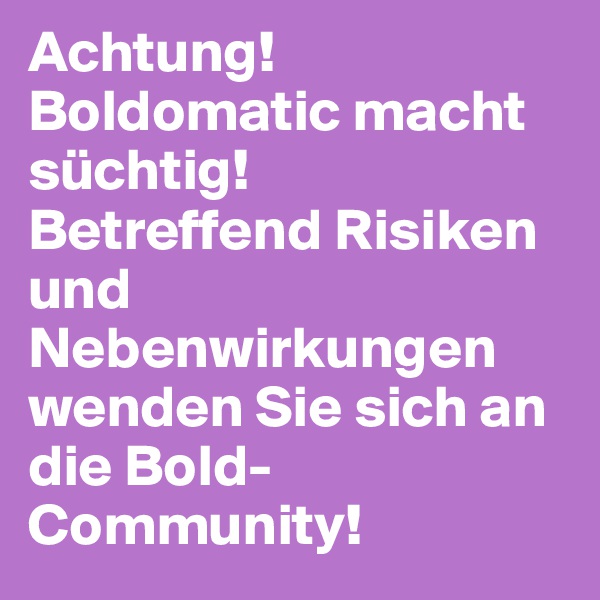 Achtung!
Boldomatic macht süchtig! 
Betreffend Risiken und Nebenwirkungen wenden Sie sich an die Bold-Community!