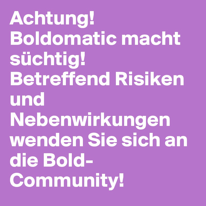 Achtung!
Boldomatic macht süchtig! 
Betreffend Risiken und Nebenwirkungen wenden Sie sich an die Bold-Community!