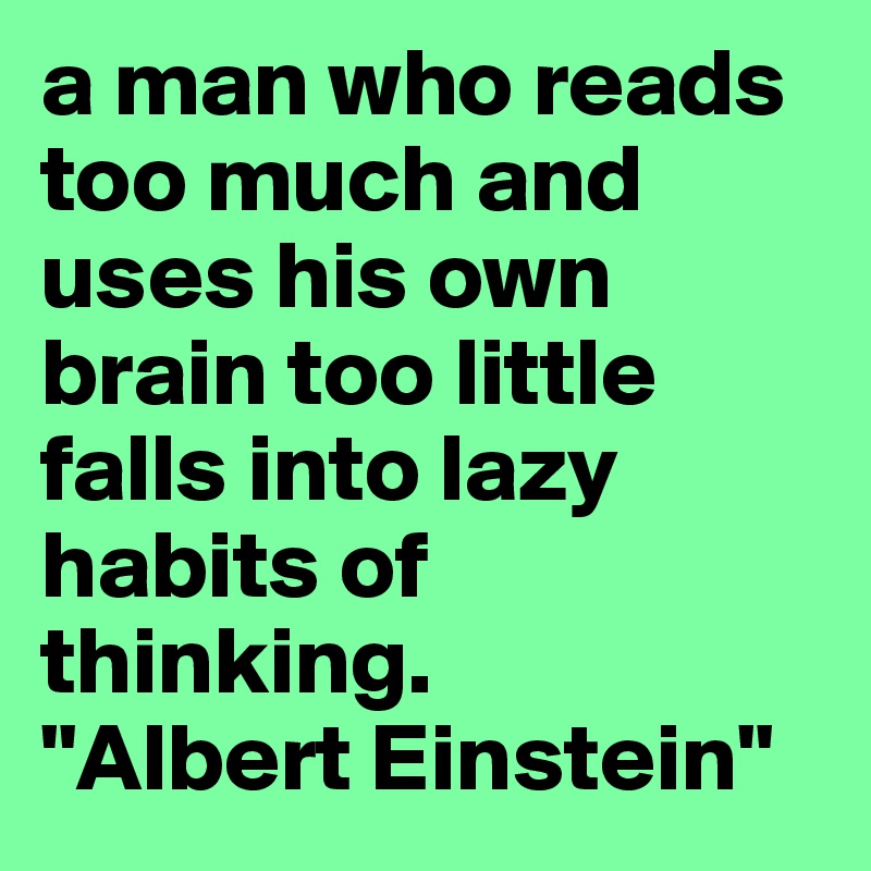 a man who reads too much and uses his own brain too little falls into lazy habits of thinking.
"Albert Einstein"