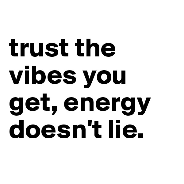 
trust the vibes you get, energy doesn't lie.
