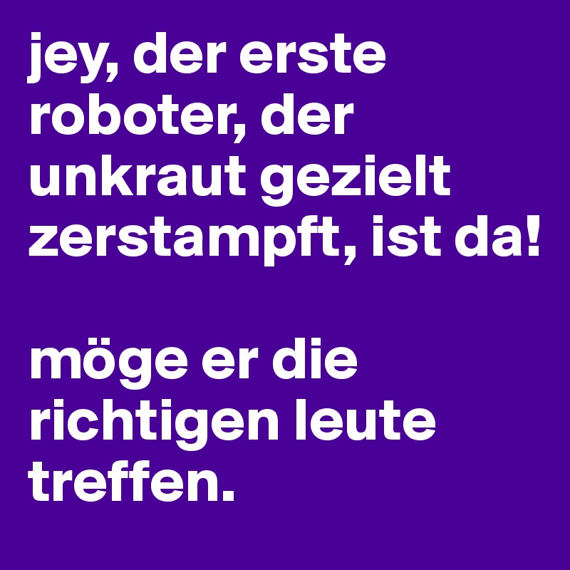 jey, der erste roboter, der unkraut gezielt zerstampft, ist da!

möge er die richtigen leute treffen.