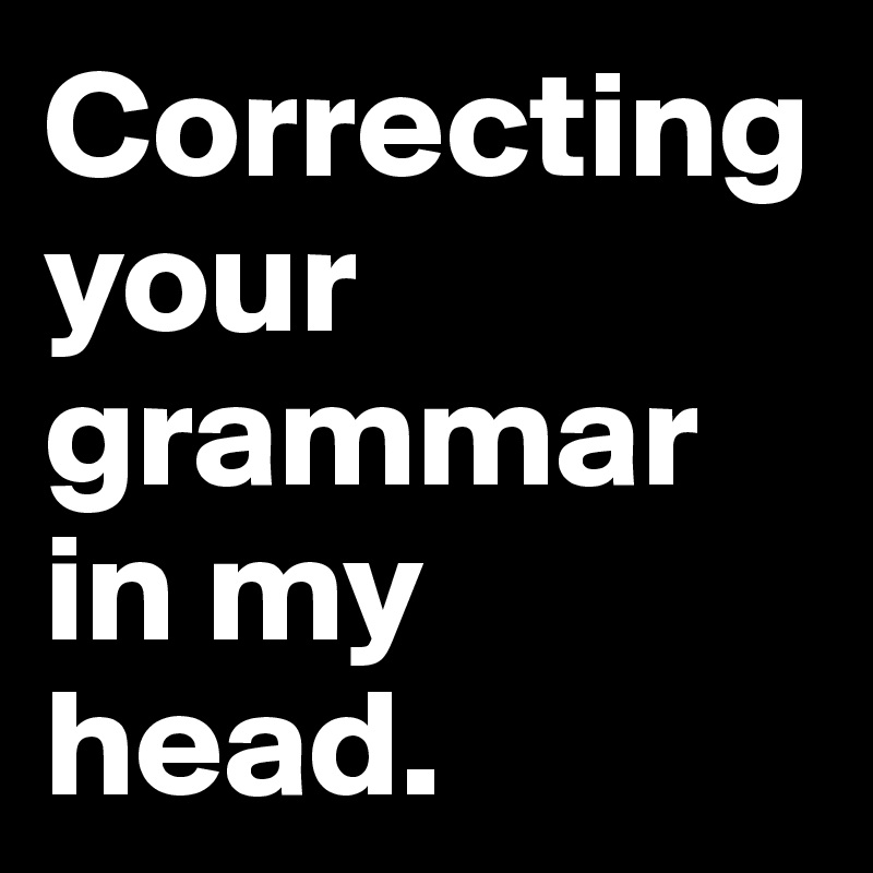 Correcting your grammar in my
head.