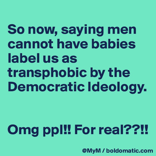 
So now, saying men cannot have babies label us as transphobic by the Democratic Ideology.


Omg ppl!! For real??!!