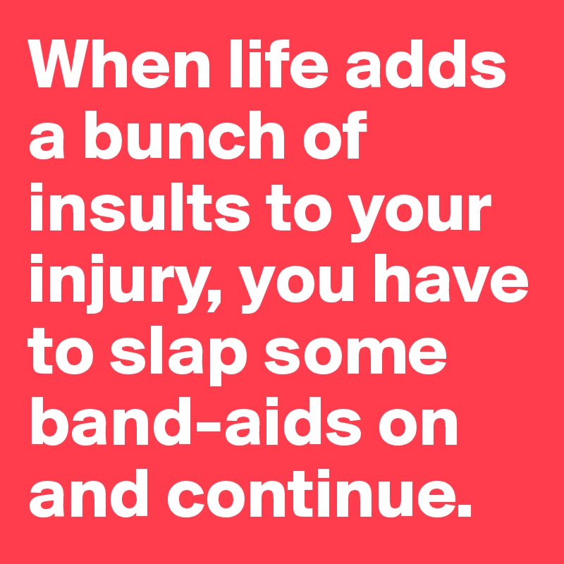 When life adds a bunch of insults to your injury, you have to slap some band-aids on and continue.