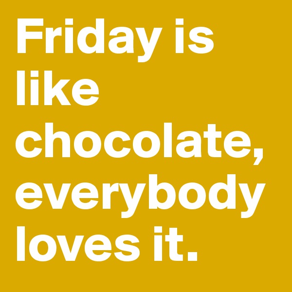 Friday is like 
chocolate,everybody loves it.