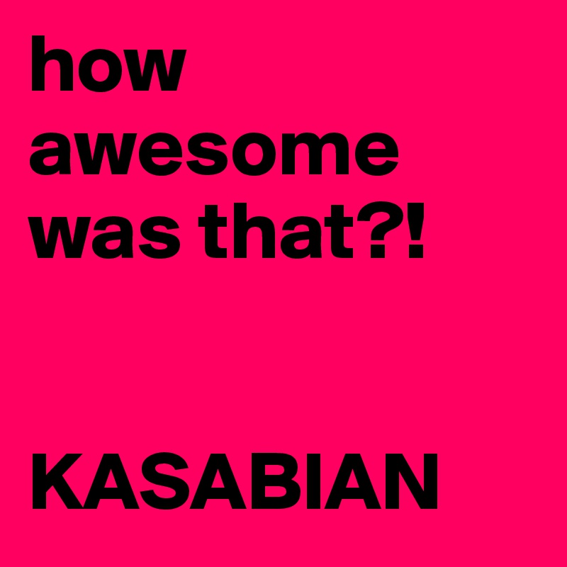 how awesome was that?!


KASABIAN