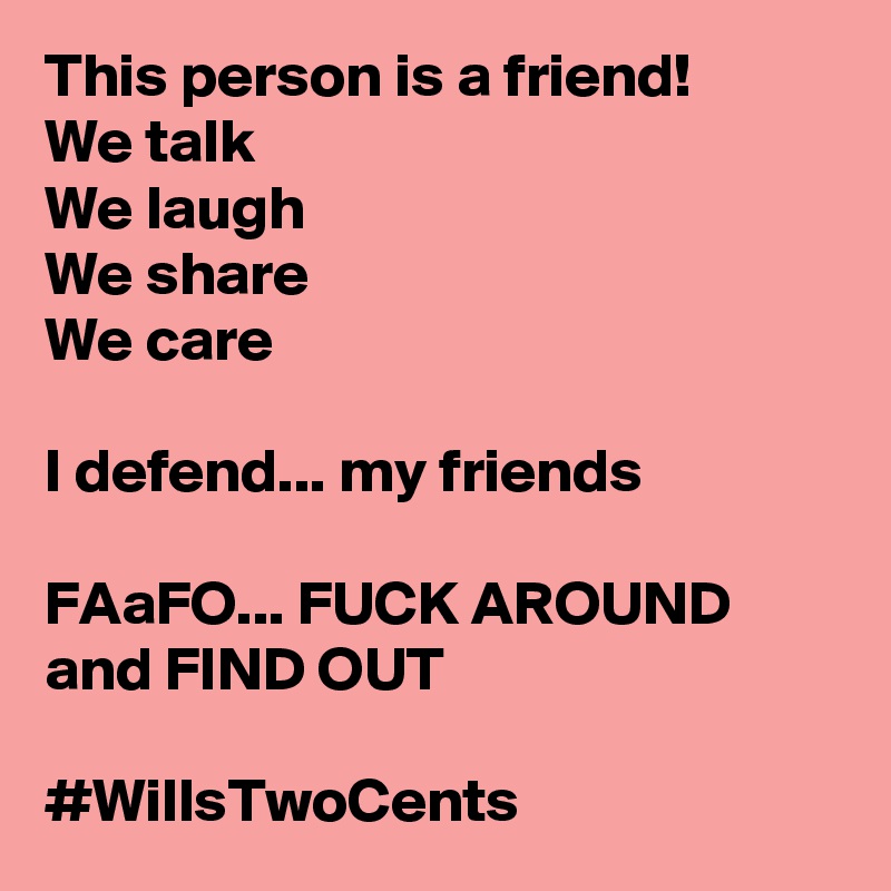 This person is a friend! 
We talk
We laugh
We share
We care

I defend... my friends

FAaFO... FUCK AROUND and FIND OUT

#WillsTwoCents 