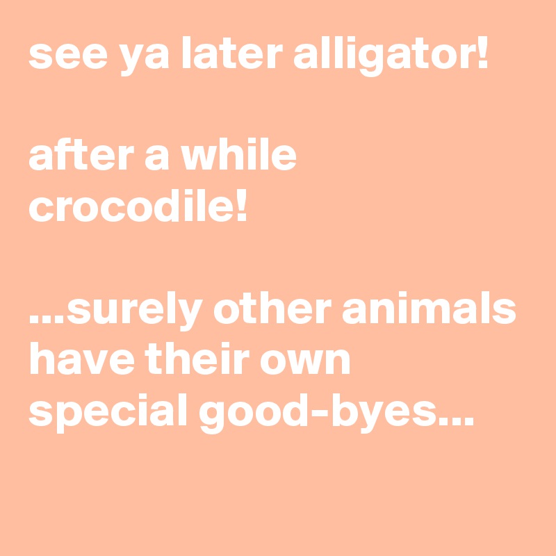 See Ya Later Alligator After A While Crocodile Surely Other Animals Have Their Own Special Good Byes Post By Siouxz On Boldomatic