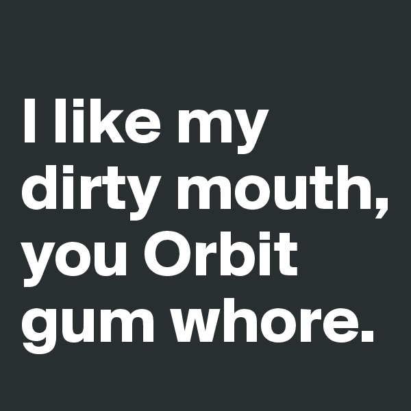
I like my dirty mouth, 
you Orbit gum whore.  