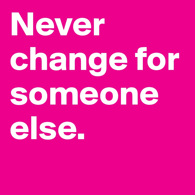 Never change for someone else. 
