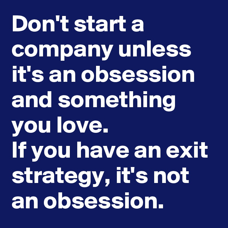 Don't start a company unless it's an obsession and something you love. 
If you have an exit strategy, it's not an obsession.