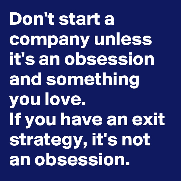 Don't start a company unless it's an obsession and something you love. 
If you have an exit strategy, it's not an obsession.