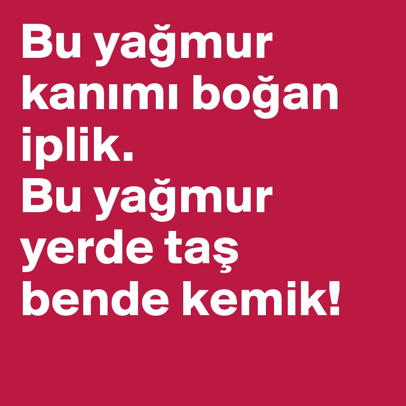 Bu yagmur kanimi bogan iplik.
Bu yagmur yerde tas bende kemik!
     
