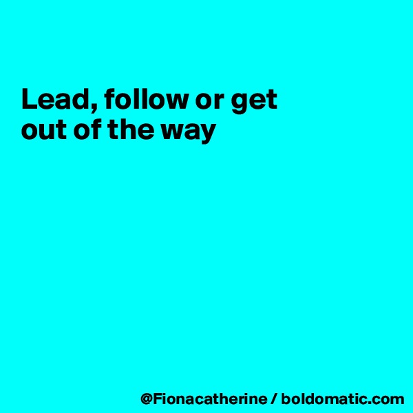 

Lead, follow or get
out of the way








