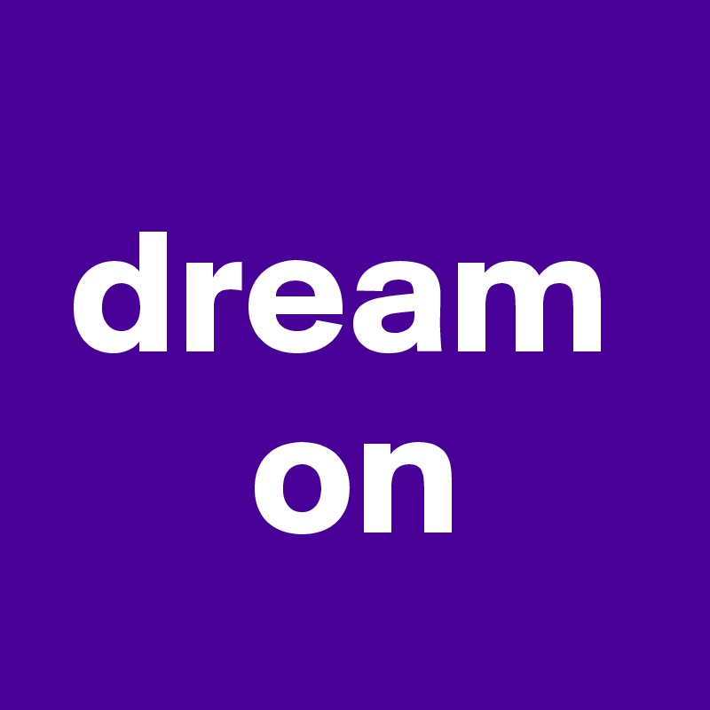  
 dream
      on