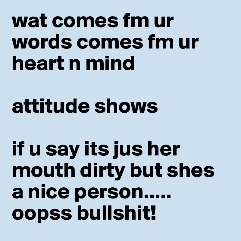 wat comes fm ur words comes fm ur heart n mind

attitude shows

if u say its jus her mouth dirty but shes a nice person..... oopss bullshit! 