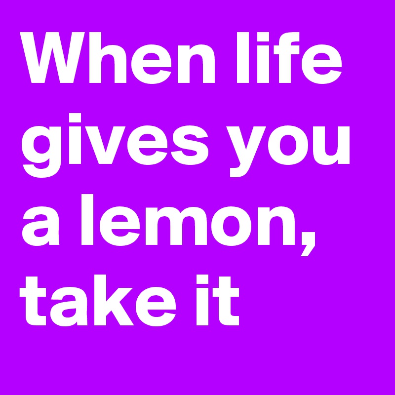 When life gives you a lemon, take it