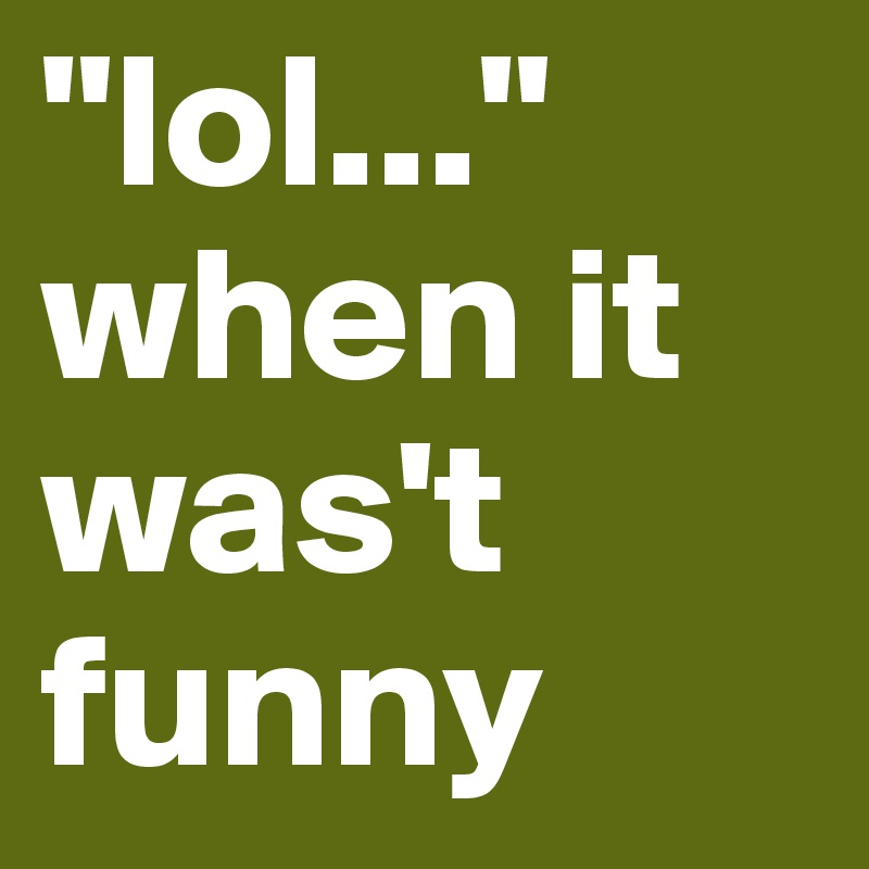 "lol..." when it was't funny
