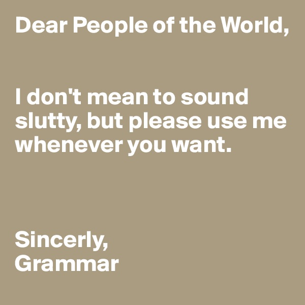 Dear People of the World,


I don't mean to sound slutty, but please use me whenever you want.



Sincerly,
Grammar