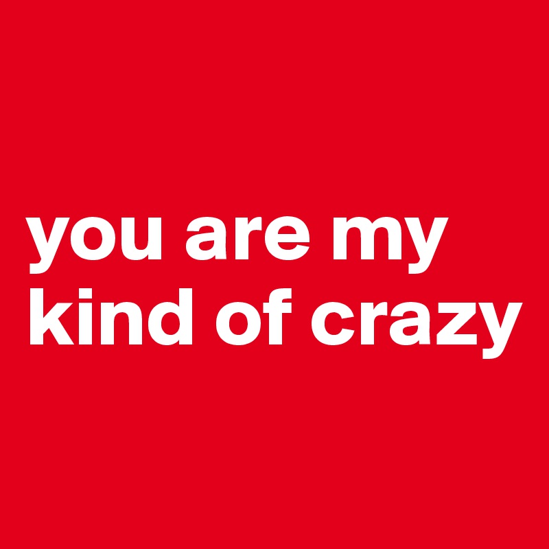 

you are my kind of crazy
