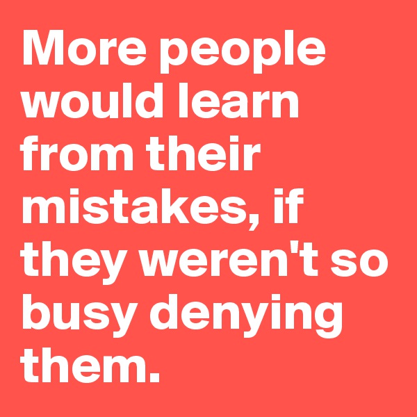 More people would learn from their mistakes, if they weren't so busy denying them.