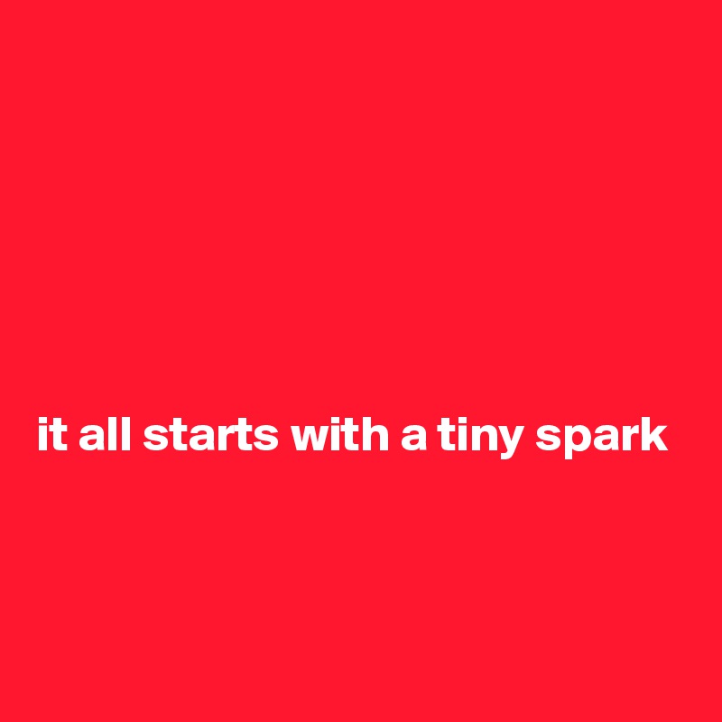 






it all starts with a tiny spark 


