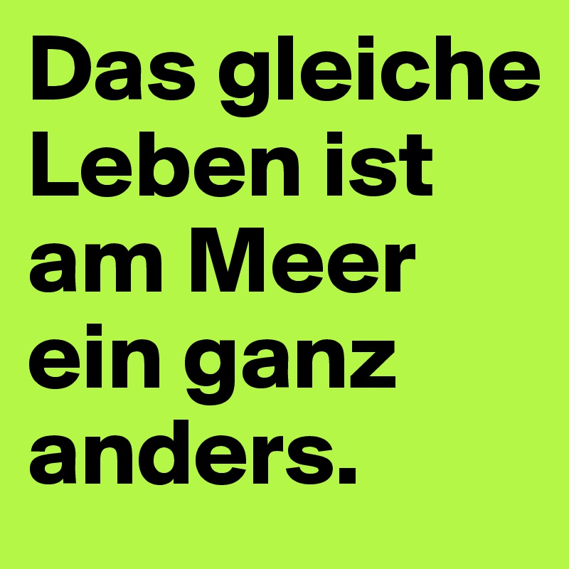 Das gleiche Leben ist am Meer ein ganz anders.