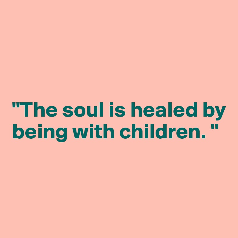 



"The soul is healed by being with children. "


