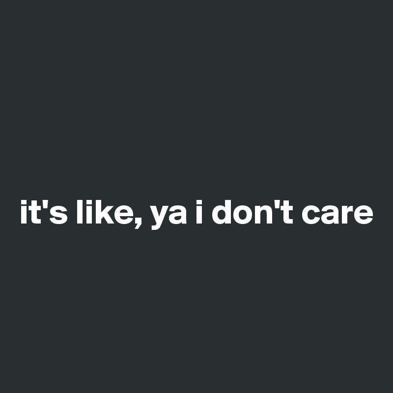




it's like, ya i don't care


