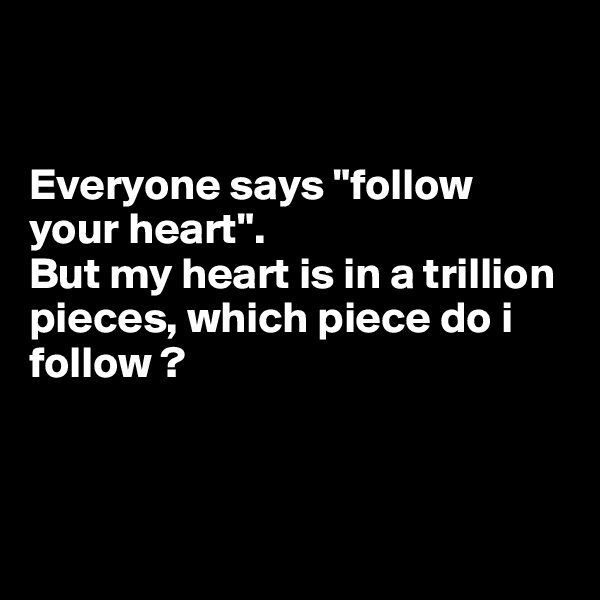 


Everyone says "follow your heart". 
But my heart is in a trillion pieces, which piece do i follow ? 



