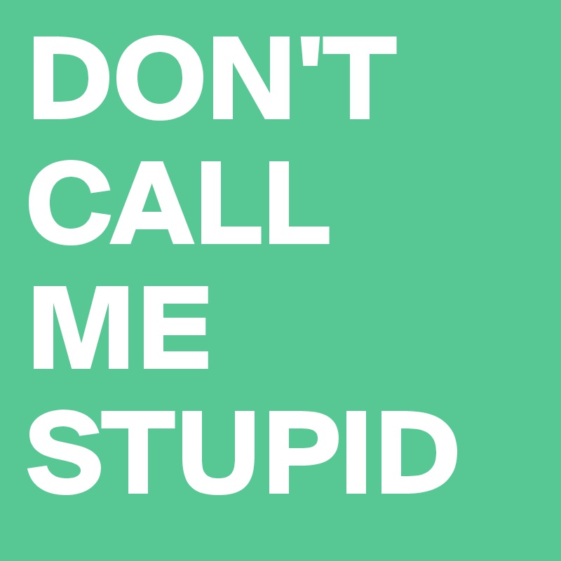 DON'T
CALL
ME
STUPID