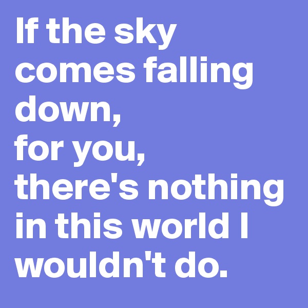 If the sky comes falling down, 
for you, 
there's nothing in this world I wouldn't do.