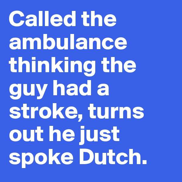 Called the ambulance thinking the guy had a stroke, turns out he just spoke Dutch.