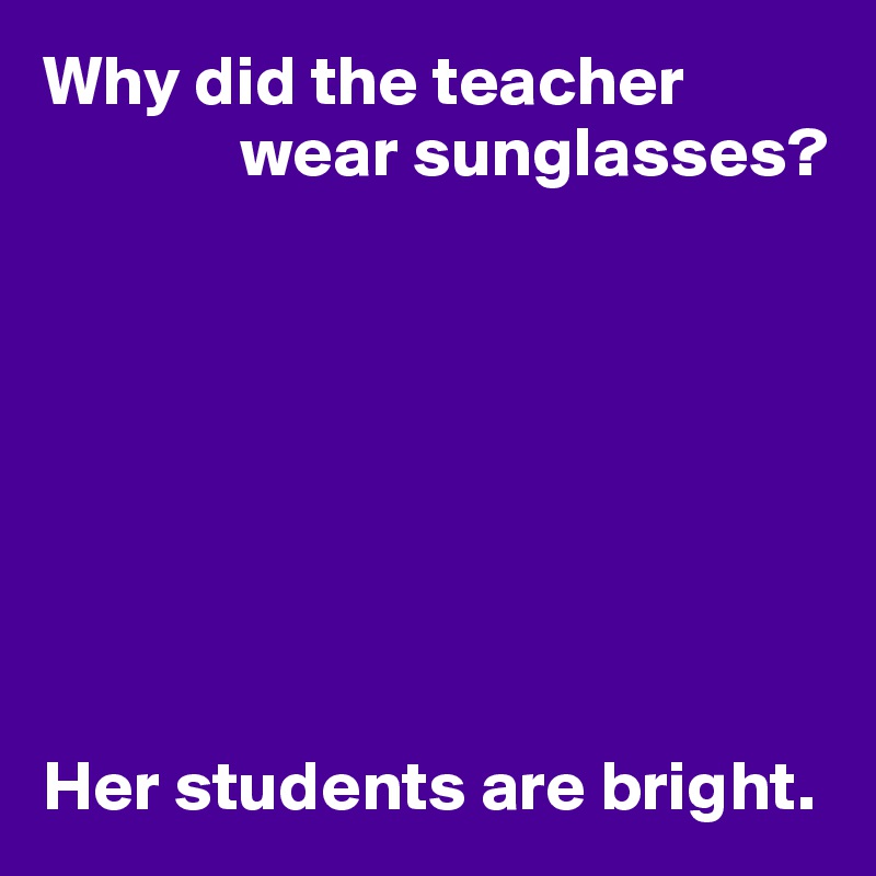 Why did the teacher 
              wear sunglasses?








Her students are bright.