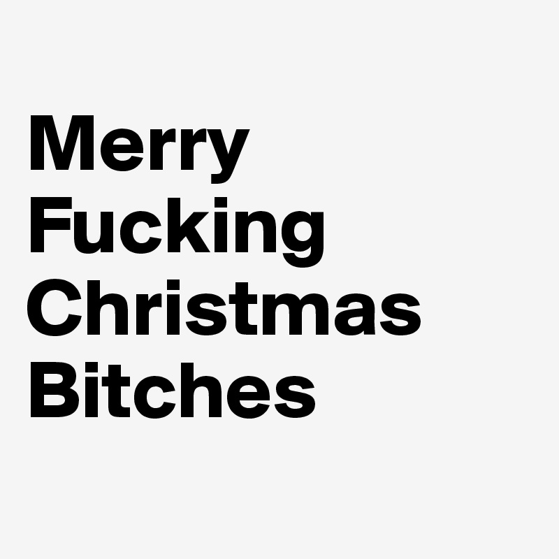 
Merry
Fucking
Christmas 
Bitches
