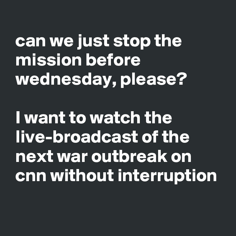 
 can we just stop the
 mission before
 wednesday, please?

 I want to watch the
 live-broadcast of the
 next war outbreak on
 cnn without interruption
